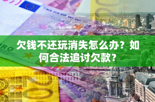 北京欠钱不还玩消失怎么办？如何合法追讨欠款？