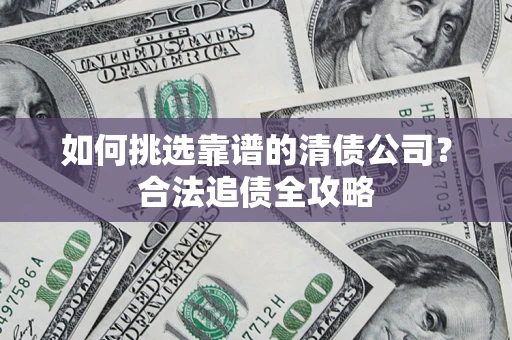北京如何挑选靠谱的清债公司?合法追债全攻略 北京如何挑选靠谱的清债公司?合法追债全攻略