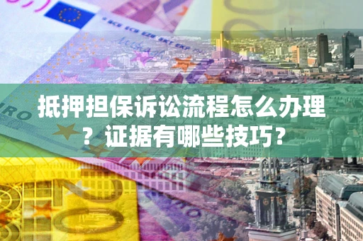 北京抵押担保诉讼流程怎么办理？证据有哪些技巧？