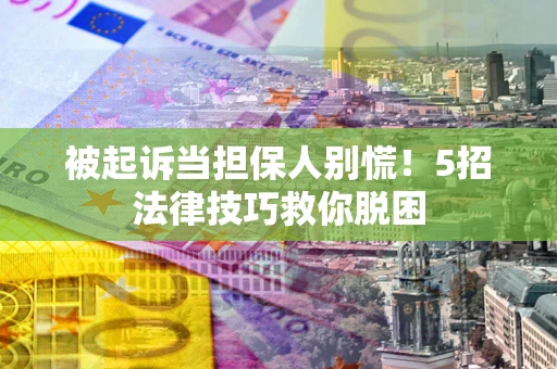北京被起诉当担保人别慌！5招法律技巧救你脱困