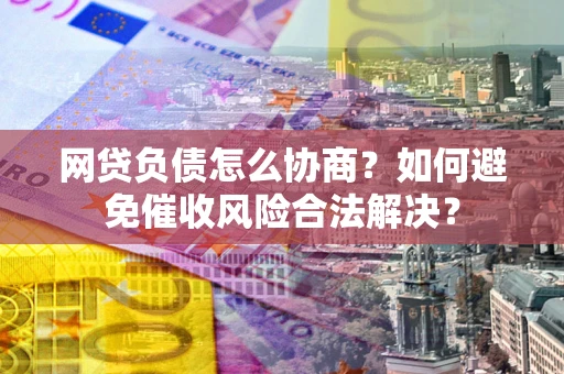 北京网贷负债怎么协商？如何避免催收风险合法解决？