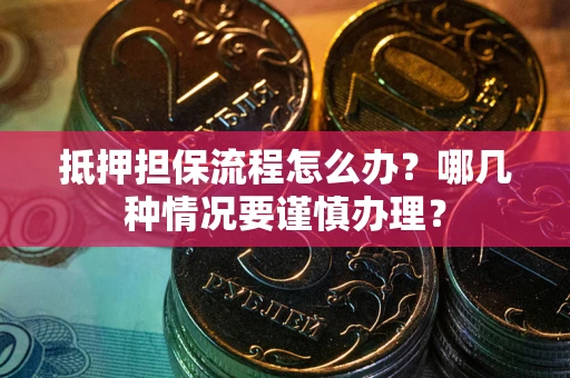 北京抵押担保流程怎么办？哪几种情况要谨慎办理？