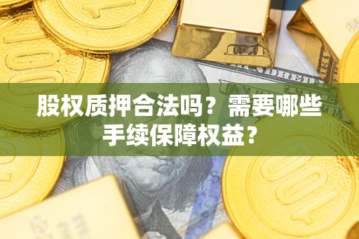 北京股权质押合法吗？需要哪些手续保障权益？