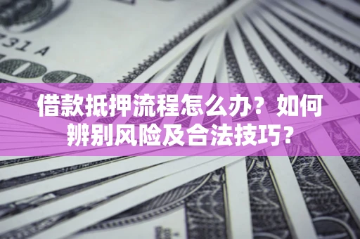 北京借款抵押流程怎么办？如何辨别风险及合法技巧？