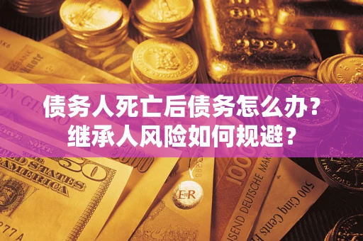 北京债务人死亡后债务怎么办？继承人风险如何规避？