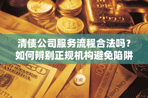 北京清债公司服务流程合法吗？如何辨别正规机构避免陷阱？