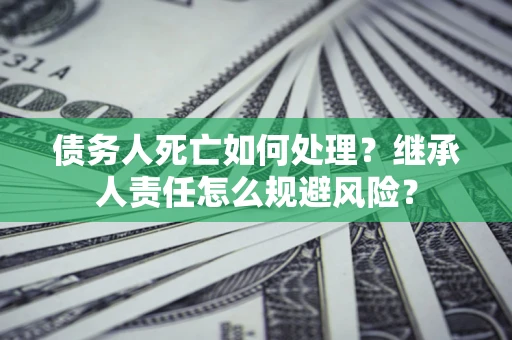 北京债务人死亡如何处理?继承人责任怎么规避风险? 北京债务人死亡如何处理?继承人责任怎么规避风险?