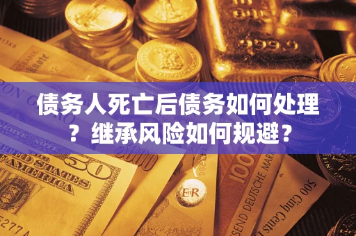 北京债务人死亡后债务如何处理？继承风险如何规避？