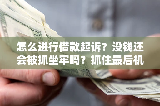 北京怎么进行借款起诉？没钱还会被抓坐牢吗？抓住最后机会！