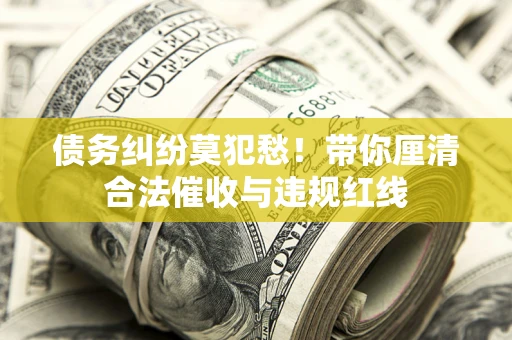 北京债务纠纷莫犯愁！带你厘清合法催收与违规红线