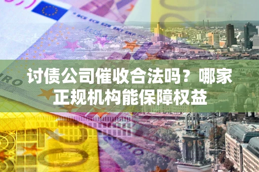 北京讨债公司催收合法吗？哪家正规机构能保障权益