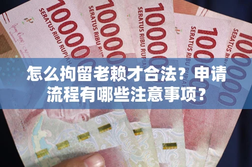 北京怎么拘留老赖才合法？申请流程有哪些注意事项？