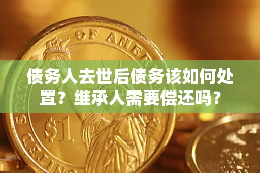 北京债务人去世后债务该如何处置？继承人需要偿还吗？
