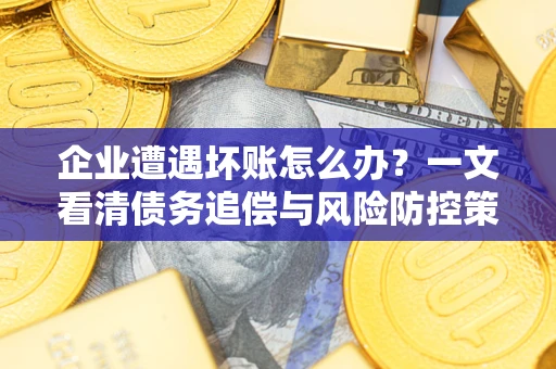 北京企业遭遇坏账怎么办？一文看清债务追偿与风险防控策略