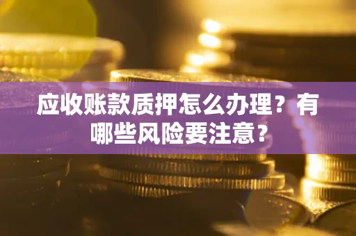 北京应收账款质押怎么办理？有哪些风险要注意？