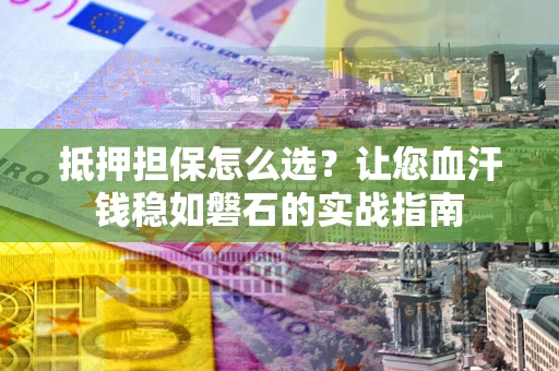 北京抵押担保怎么选？让您血汗钱稳如磐石的实战指南