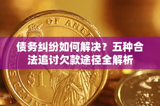 北京债务纠纷如何解决？五种合法追讨欠款途径全解析