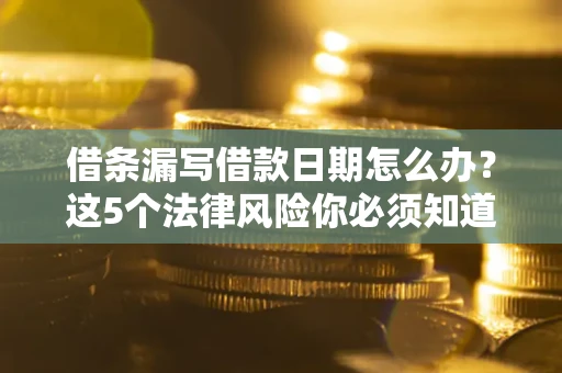 北京借条漏写借款日期怎么办？这5个法律风险你必须知道
