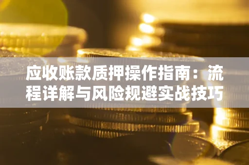 北京应收账款质押操作指南:流程详解与风险规避实战技巧 北京应收账款质押操作指南:流程详解与风险规避实战技巧