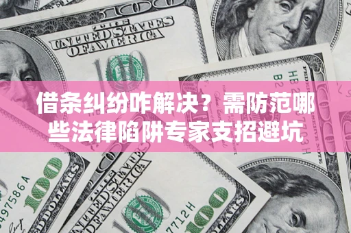 北京借条纠纷咋解决？需防范哪些法律陷阱专家支招避坑