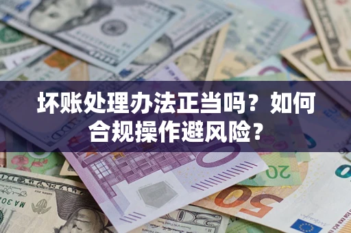 北京坏账处理办法正当吗？如何合规操作避风险？
