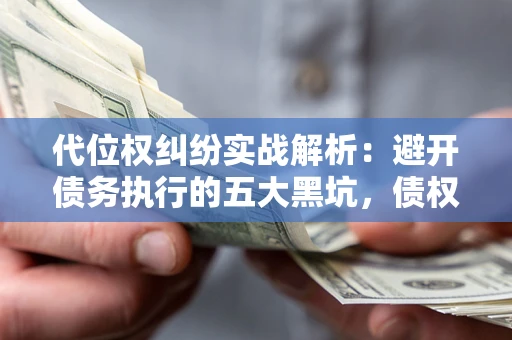 北京代位权纠纷实战解析：避开债务执行的五大黑坑，债权人必看指南