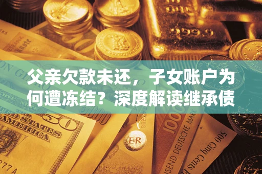 北京父亲欠款未还，子女账户为何遭冻结？深度解读继承债务迷局