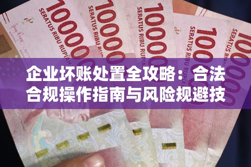 北京企业坏账处置全攻略：合法合规操作指南与风险规避技巧解析