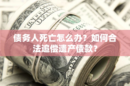 北京债务人死亡怎么办？如何合法追偿遗产债款？