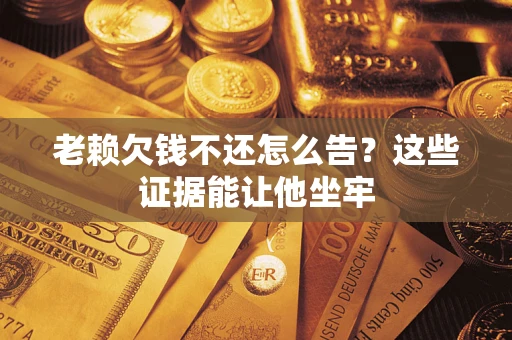北京老赖欠钱不还怎么告？这些证据能让他坐牢