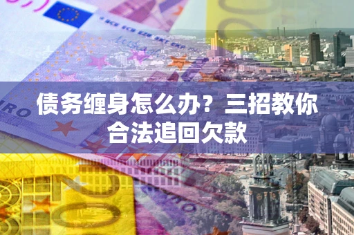 北京债务缠身怎么办？三招教你合法追回欠款