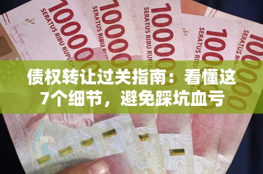 北京债权转让过关指南：看懂这7个细节，避免踩坑血亏