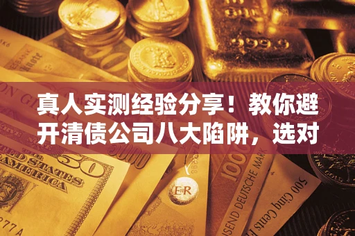 北京真人实测经验分享！教你避开清债公司八大陷阱，选对机构少走十年弯路