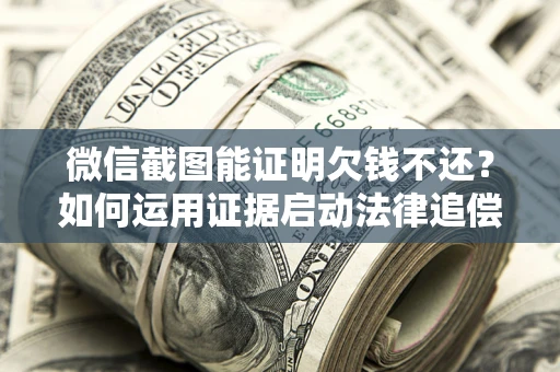 北京微信截图能证明欠钱不还？如何运用证据启动法律追偿程序？