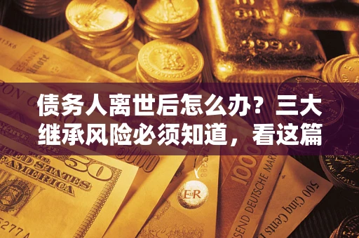 北京债务人离世后怎么办？三大继承风险必须知道，看这篇就够了