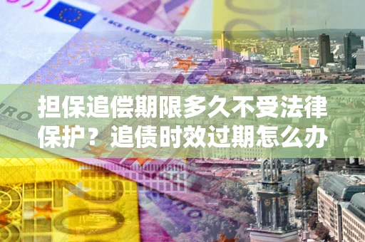 北京担保追偿期限多久不受法律保护？追债时效过期怎么办？