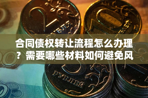 北京合同债权转让流程怎么办理？需要哪些材料如何避免风险？