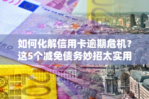 北京如何化解信用卡逾期危机？这5个减免债务妙招太实用
