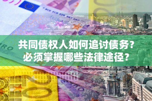 北京共同债权人如何追讨债务？必须掌握哪些法律途径？