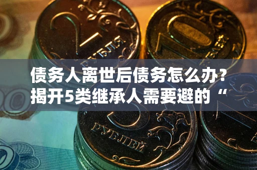 北京债务人离世后债务怎么办？揭开5类继承人需要避的“坑”