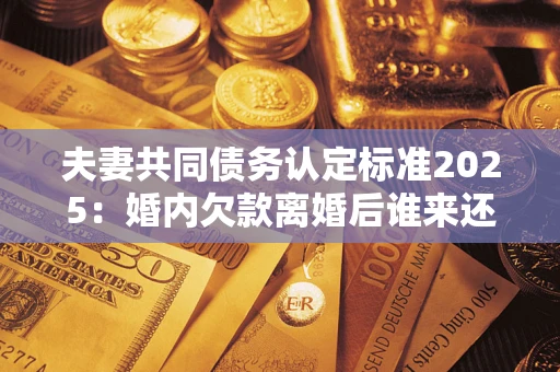 北京夫妻共同债务认定标准2025:婚内欠款离婚后谁来还? 北京夫妻共同债务认定标准2025:婚内欠款离婚后谁来还?