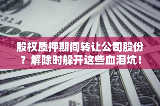 北京股权质押期间转让公司股份？解除时躲开这些血泪坑！