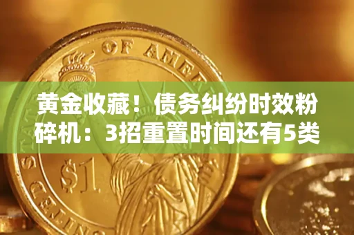 北京黄金收藏！债务纠纷时效粉碎机：3招重置时间还有5类不设年限的特殊债务