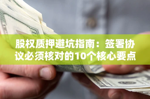 北京股权质押避坑指南:签署协议必须核对的10个核心要点 北京股权质押避坑指南:签署协议必须核对的10个核心要点