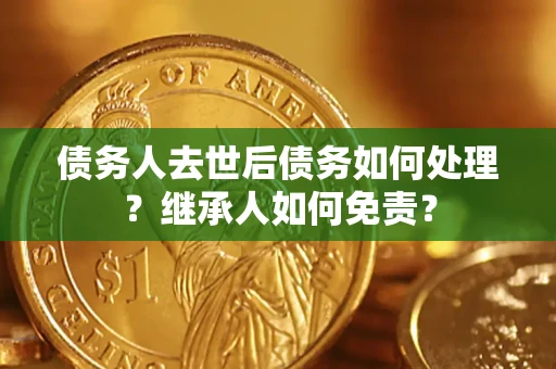 北京债务人去世后债务如何处理？继承人如何免责？