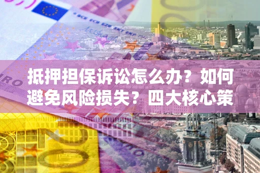 北京抵押担保诉讼怎么办？如何避免风险损失？四大核心策略全解读