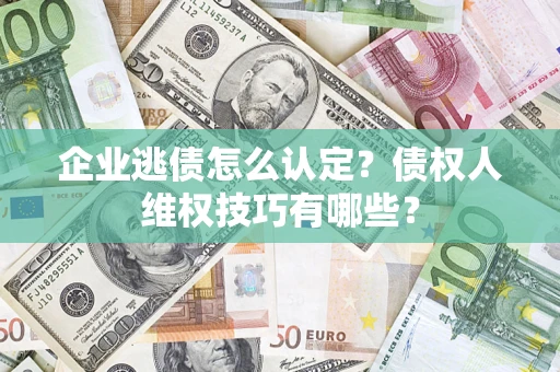 北京企业逃债怎么认定？债权人维权技巧有哪些？