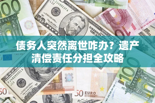 北京债务人突然离世咋办？遗产清偿责任分担全攻略