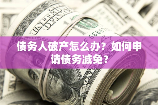 北京债务人破产怎么办？如何申请债务减免？