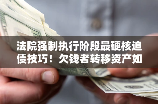 北京法院强制执行阶段最硬核追债技巧！欠钱者转移资产如何破解？